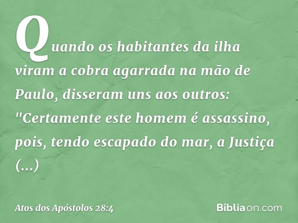 Quando os habitantes da ilha viram a cobra agarrada na mão de Paulo, disseram uns aos outros: "Certamente este homem é assassino, pois, tendo escapado do mar, a