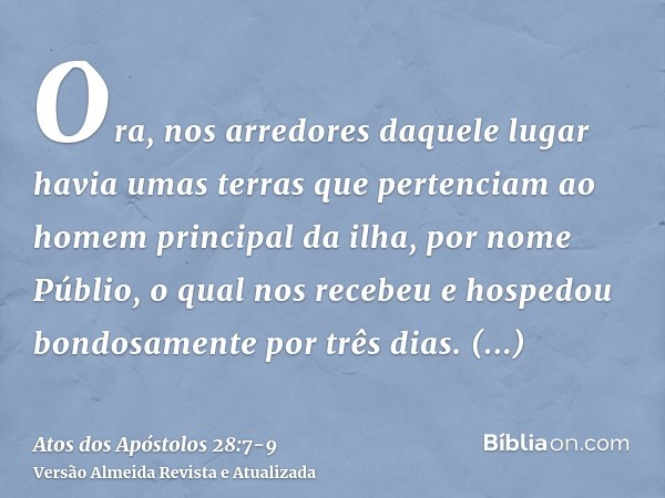 Ora, nos arredores daquele lugar havia umas terras que pertenciam ao homem principal da ilha, por nome Públio, o qual nos recebeu e hospedou bondosamente por tr