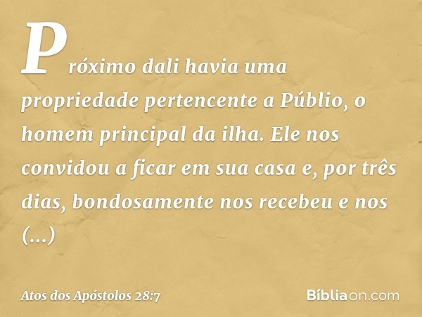 Próximo dali havia uma propriedade pertencente a Públio, o homem principal da ilha. Ele nos convidou a ficar em sua casa e, por três dias, bondosamente nos rece