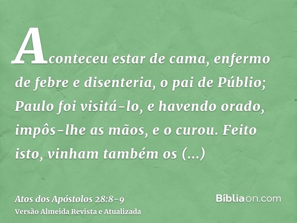 Aconteceu estar de cama, enfermo de febre e disenteria, o pai de Públio; Paulo foi visitá-lo, e havendo orado, impôs-lhe as mãos, e o curou.Feito isto, vinham t