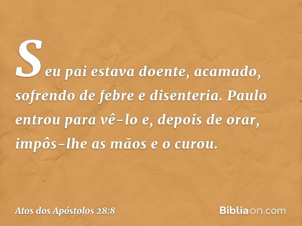 Seu pai estava doente, acamado, sofrendo de febre e disenteria. Paulo entrou para vê-lo e, depois de orar, impôs-lhe as mãos e o curou. -- Atos dos Apóstolos 28