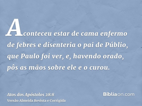 Aconteceu estar de cama enfermo de febres e disenteria o pai de Públio, que Paulo foi ver, e, havendo orado, pôs as mãos sobre ele e o curou.