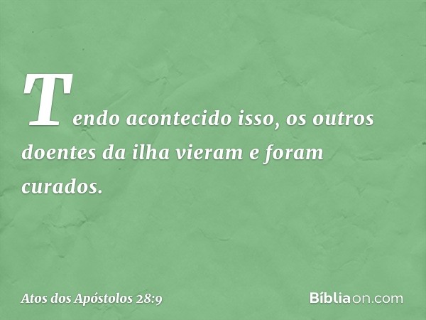 Tendo acontecido isso, os outros doentes da ilha vieram e foram curados. -- Atos dos Apóstolos 28:9