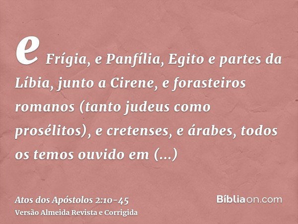 e Frígia, e Panfília, Egito e partes da Líbia, junto a Cirene, e forasteiros romanos (tanto judeus como prosélitos),e cretenses, e árabes, todos os temos ouvido