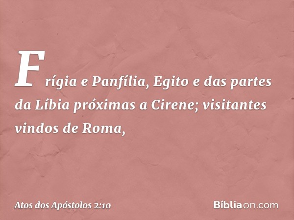 Frígia e Panfília, Egito e das partes da Líbia próximas a Cirene; visitantes vindos de Roma, -- Atos dos Apóstolos 2:10