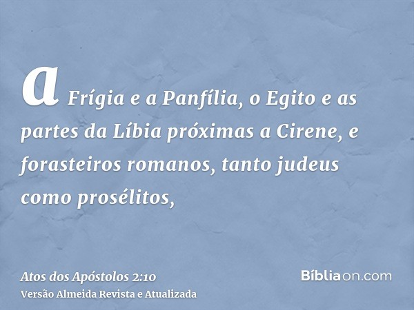 a Frígia e a Panfília, o Egito e as partes da Líbia próximas a Cirene, e forasteiros romanos, tanto judeus como prosélitos,