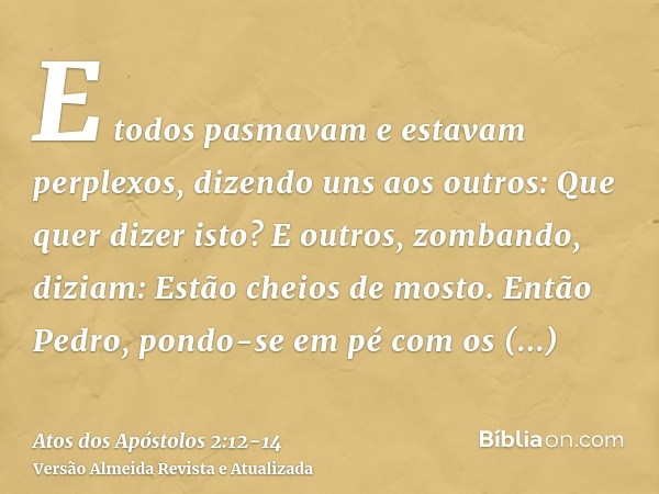 E todos pasmavam e estavam perplexos, dizendo uns aos outros: Que quer dizer isto?E outros, zombando, diziam: Estão cheios de mosto.Então Pedro, pondo-se em pé 