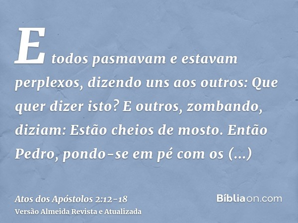 E todos pasmavam e estavam perplexos, dizendo uns aos outros: Que quer dizer isto?E outros, zombando, diziam: Estão cheios de mosto.Então Pedro, pondo-se em pé 