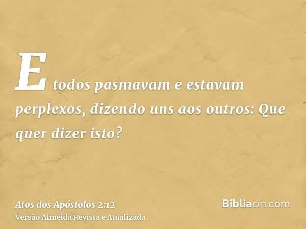 E todos pasmavam e estavam perplexos, dizendo uns aos outros: Que quer dizer isto?