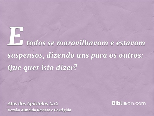 E todos se maravilhavam e estavam suspensos, dizendo uns para os outros: Que quer isto dizer?