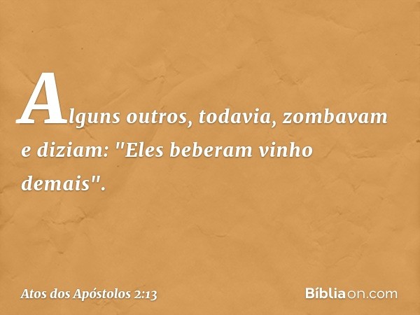 Alguns outros, todavia, zombavam e diziam: "Eles beberam vinho demais". -- Atos dos Apóstolos 2:13