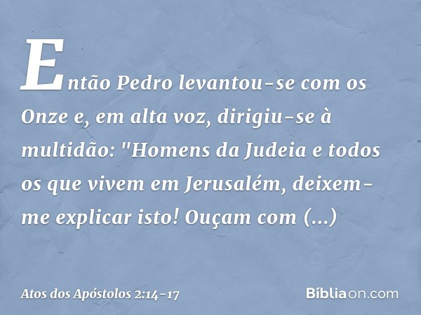 Então Pedro levantou-se com os Onze e, em alta voz, dirigiu-se à multidão: "Homens da Judeia e todos os que vivem em Jerusalém, deixem-me explicar isto! Ouçam c