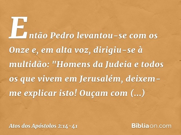 Então Pedro levantou-se com os Onze e, em alta voz, dirigiu-se à multidão: "Homens da Judeia e todos os que vivem em Jerusalém, deixem-me explicar isto! Ouçam c