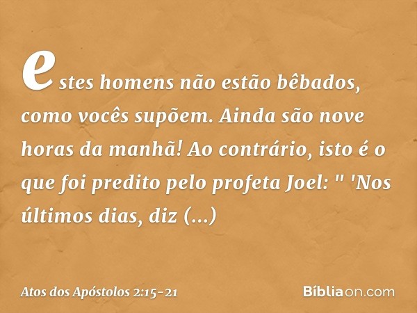 estes homens não estão bêbados, como vocês supõem. Ainda são nove horas da manhã! Ao contrário, isto é o que foi predito pelo profeta Joel: " 'Nos últimos dias,