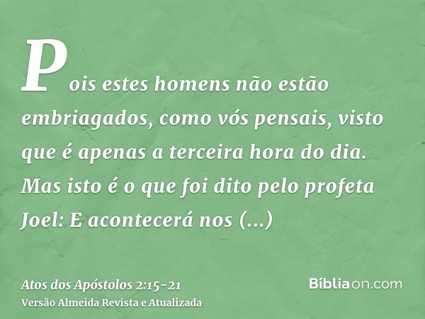 Pois estes homens não estão embriagados, como vós pensais, visto que é apenas a terceira hora do dia.Mas isto é o que foi dito pelo profeta Joel:E acontecerá no