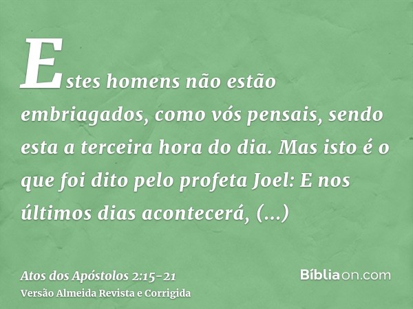 Estes homens não estão embriagados, como vós pensais, sendo esta a terceira hora do dia.Mas isto é o que foi dito pelo profeta Joel:E nos últimos dias acontecer