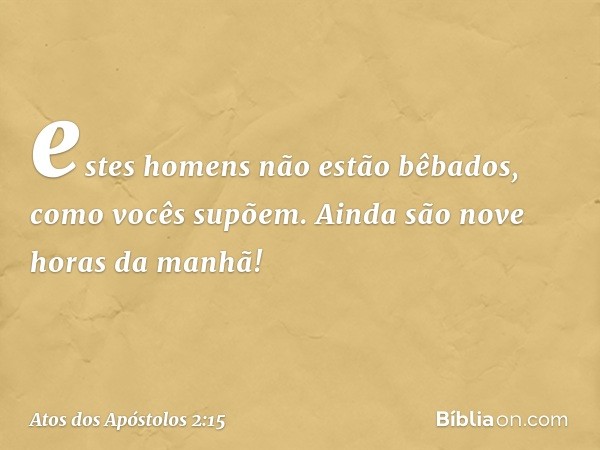 estes homens não estão bêbados, como vocês supõem. Ainda são nove horas da manhã! -- Atos dos Apóstolos 2:15