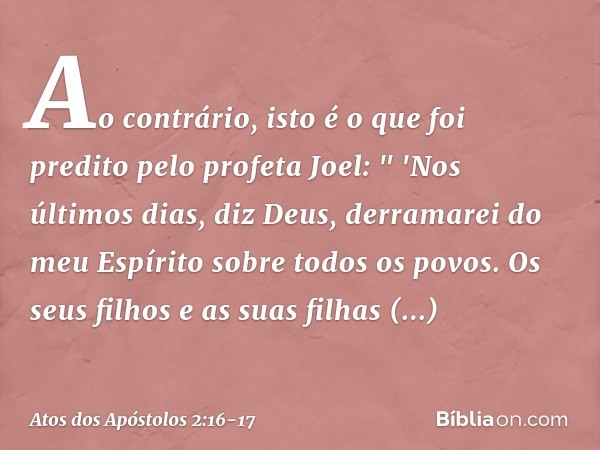 Ao contrário, isto é o que foi predito pelo profeta Joel: " 'Nos últimos dias, diz Deus,
derramarei do meu Espírito sobre todos os povos.
Os seus filhos e as su