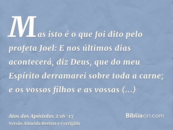 Mas isto é o que foi dito pelo profeta Joel:E nos últimos dias acontecerá, diz Deus, que do meu Espírito derramarei sobre toda a carne; e os vossos filhos e as 