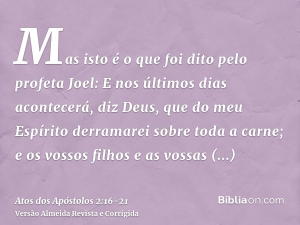 Mas isto é o que foi dito pelo profeta Joel:E nos últimos dias acontecerá, diz Deus, que do meu Espírito derramarei sobre toda a carne; e os vossos filhos e as