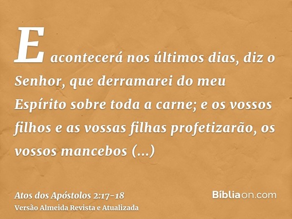 E acontecerá nos últimos dias, diz o Senhor, que derramarei do meu Espírito sobre toda a carne; e os vossos filhos e as vossas filhas profetizarão, os vossos ma