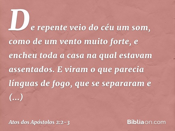 De repente veio do céu um som, como de um vento muito forte, e encheu toda a casa na qual estavam assentados. E viram o que parecia línguas de fogo, que se sepa