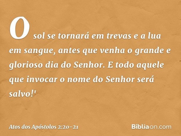 O sol se tornará em trevas
e a lua em sangue,
antes que venha o grande
e glorioso dia do Senhor. E todo aquele que invocar
o nome do Senhor
será salvo!' -- Atos