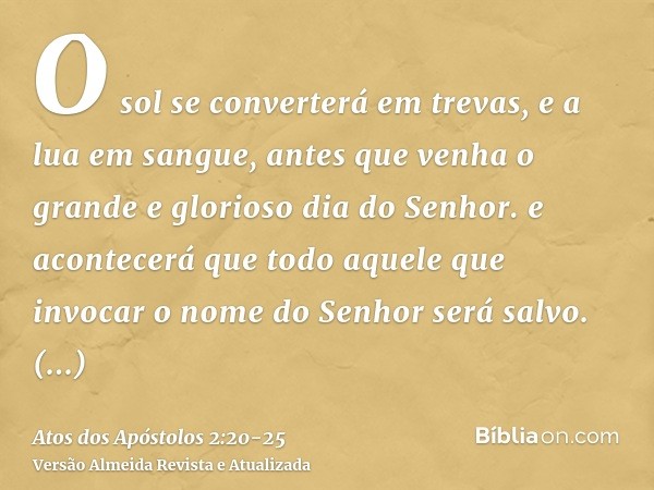 O sol se converterá em trevas, e a lua em sangue, antes que venha o grande e glorioso dia do Senhor.e acontecerá que todo aquele que invocar o nome do Senhor se