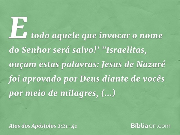 E todo aquele que invocar
o nome do Senhor
será salvo!' "Israelitas, ouçam estas palavras: Jesus de Nazaré foi aprovado por Deus diante de vocês por meio de mil