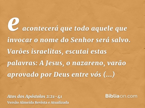 e acontecerá que todo aquele que invocar o nome do Senhor será salvo.Varões israelitas, escutai estas palavras: A Jesus, o nazareno, varão aprovado por Deus ent