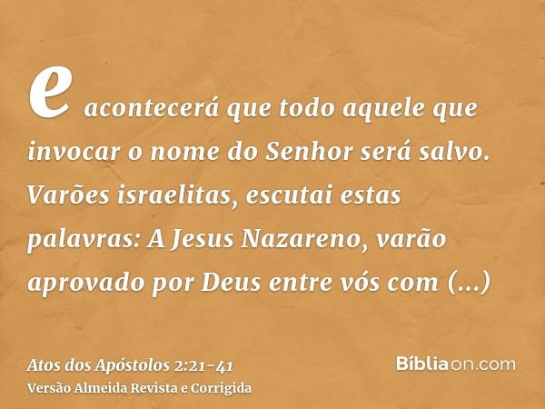 e acontecerá que todo aquele que invocar o nome do Senhor será salvo.Varões israelitas, escutai estas palavras: A Jesus Nazareno, varão aprovado por Deus entre 