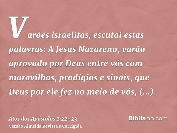 Varões israelitas, escutai estas palavras: A Jesus Nazareno, varão aprovado por Deus entre vós com maravilhas, prodígios e sinais, que Deus por ele fez no meio 