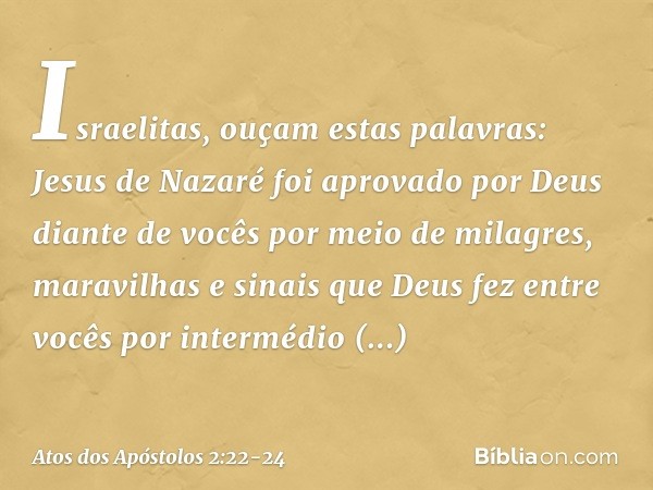 "Israelitas, ouçam estas palavras: Jesus de Nazaré foi aprovado por Deus diante de vocês por meio de milagres, maravilhas e sinais que Deus fez entre vocês por 