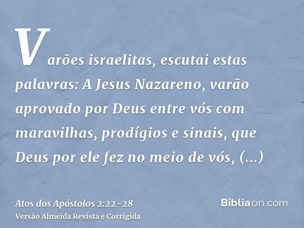 Varões israelitas, escutai estas palavras: A Jesus Nazareno, varão aprovado por Deus entre vós com maravilhas, prodígios e sinais, que Deus por ele fez no meio 