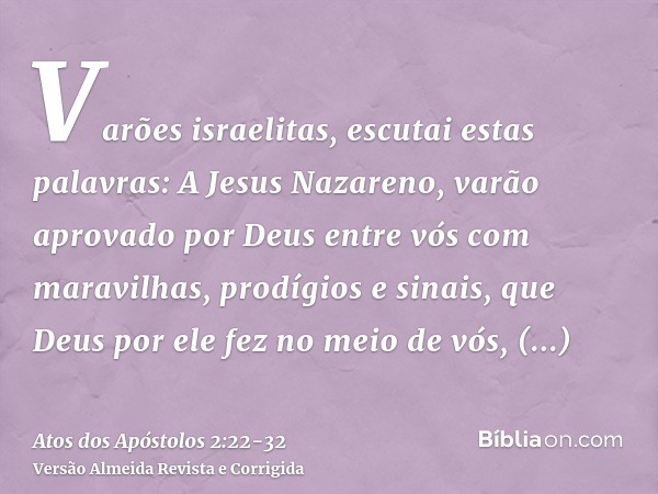 Varões israelitas, escutai estas palavras: A Jesus Nazareno, varão aprovado por Deus entre vós com maravilhas, prodígios e sinais, que Deus por ele fez no meio