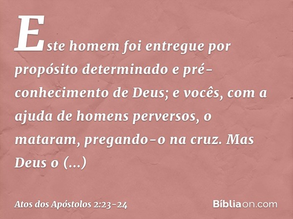 Este homem foi entregue por propósito determinado e pré-conhecimento de Deus; e vocês, com a ajuda de homens perversos, o mataram, pregando-o na cruz. Mas Deus 