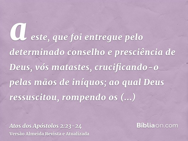 a este, que foi entregue pelo determinado conselho e presciência de Deus, vós matastes, crucificando-o pelas mãos de iníquos;ao qual Deus ressuscitou, rompendo 