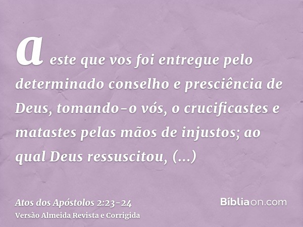 a este que vos foi entregue pelo determinado conselho e presciência de Deus, tomando-o vós, o crucificastes e matastes pelas mãos de injustos;ao qual Deus ressu