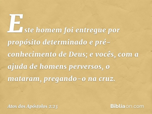 Este homem foi entregue por propósito determinado e pré-conhecimento de Deus; e vocês, com a ajuda de homens perversos, o mataram, pregando-o na cruz. -- Atos d