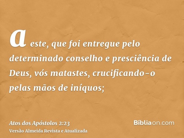 a este, que foi entregue pelo determinado conselho e presciência de Deus, vós matastes, crucificando-o pelas mãos de iníquos;