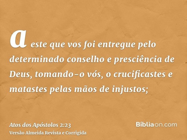 a este que vos foi entregue pelo determinado conselho e presciência de Deus, tomando-o vós, o crucificastes e matastes pelas mãos de injustos;