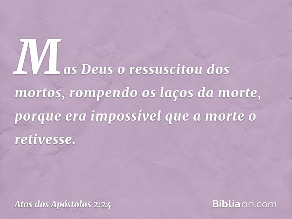 Mas Deus o ressuscitou dos mortos, rompendo os laços da morte, porque era impossível que a morte o retivesse. -- Atos dos Apóstolos 2:24