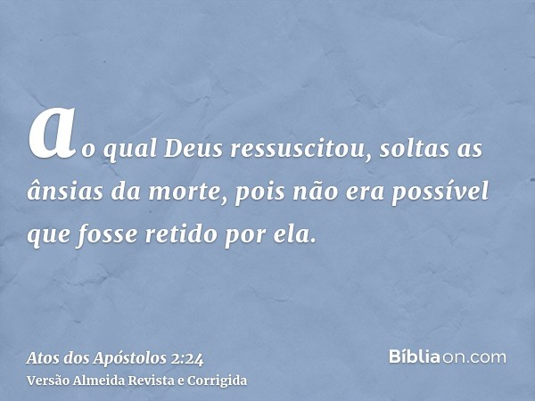ao qual Deus ressuscitou, soltas as ânsias da morte, pois não era possível que fosse retido por ela.
