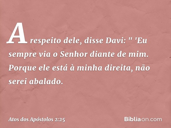 A respeito dele, disse Davi:
" 'Eu sempre via o Senhor diante de mim.
Porque ele está
à minha direita,
não serei abalado. -- Atos dos Apóstolos 2:25