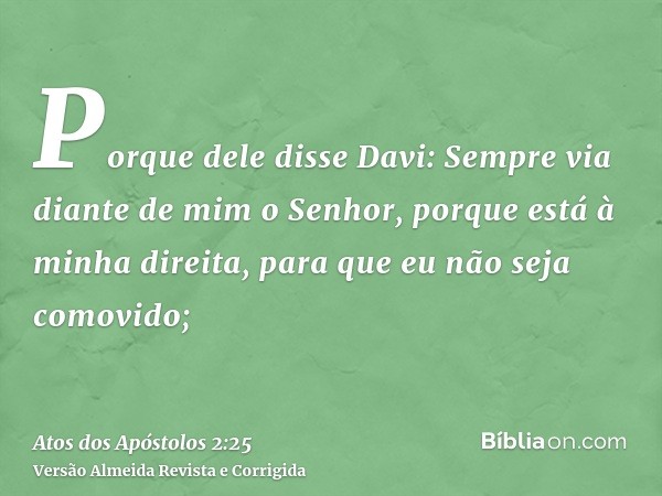 Porque dele disse Davi: Sempre via diante de mim o Senhor, porque está à minha direita, para que eu não seja comovido;