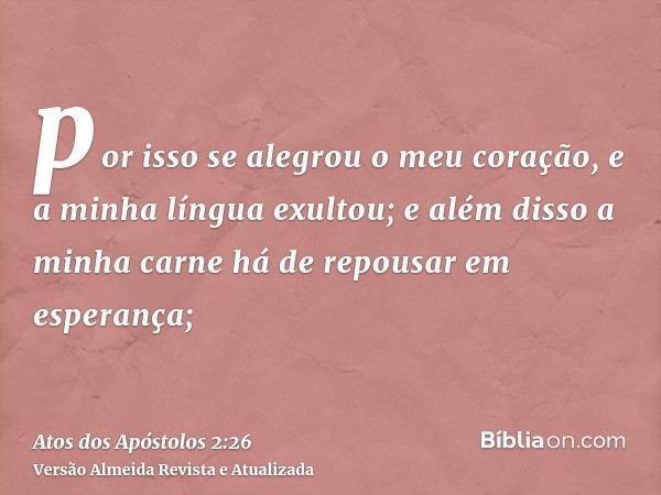 por isso se alegrou o meu coração, e a minha língua exultou; e além disso a minha carne há de repousar em esperança;