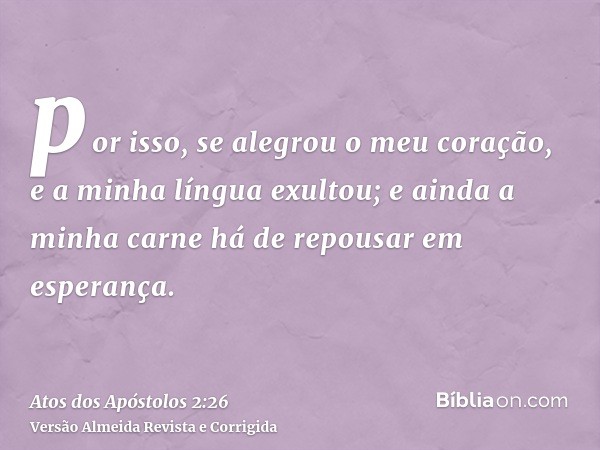 por isso, se alegrou o meu coração, e a minha língua exultou; e ainda a minha carne há de repousar em esperança.