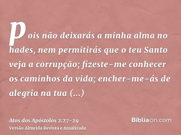 pois não deixarás a minha alma no hades, nem permitirás que o teu Santo veja a corrupção;fizeste-me conhecer os caminhos da vida; encher-me-ás de alegria na tua