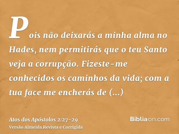 Pois não deixarás a minha alma no Hades, nem permitirás que o teu Santo veja a corrupção.Fizeste-me conhecidos os caminhos da vida; com a tua face me encherás d