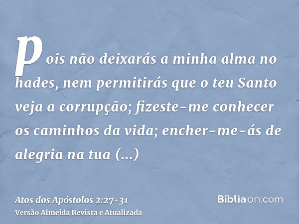 pois não deixarás a minha alma no hades, nem permitirás que o teu Santo veja a corrupção;fizeste-me conhecer os caminhos da vida; encher-me-ás de alegria na tua